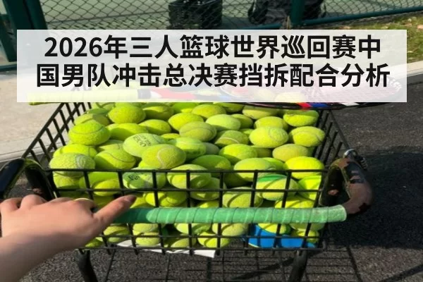 2026年三人篮球世界巡回赛中国男队冲击总决赛挡拆配合分析